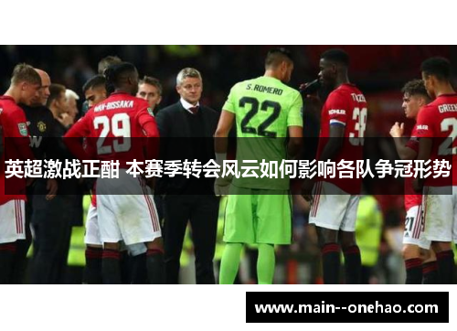 英超激战正酣 本赛季转会风云如何影响各队争冠形势 英超激战正酣 本赛季转会风云如何影响各队争冠形势