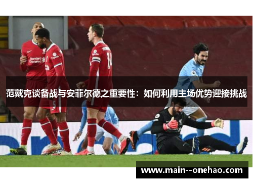 范戴克谈备战与安菲尔德之重要性：如何利用主场优势迎接挑战