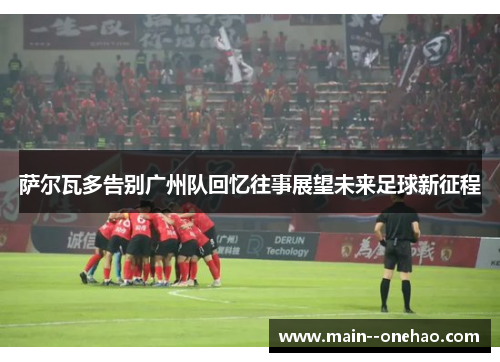 萨尔瓦多告别广州队回忆往事展望未来足球新征程