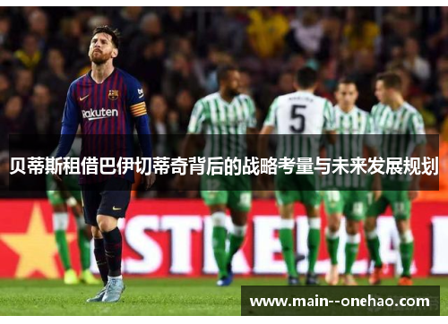 贝蒂斯租借巴伊切蒂奇背后的战略考量与未来发展规划