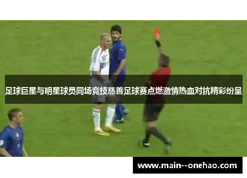 足球巨星与明星球员同场竞技慈善足球赛点燃激情热血对抗精彩纷呈