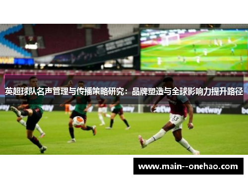英超球队名声管理与传播策略研究:品牌塑造与全球影响力提升路径 英超球队名声管理与传播策略研究:品牌塑造与全球影响力提升路径