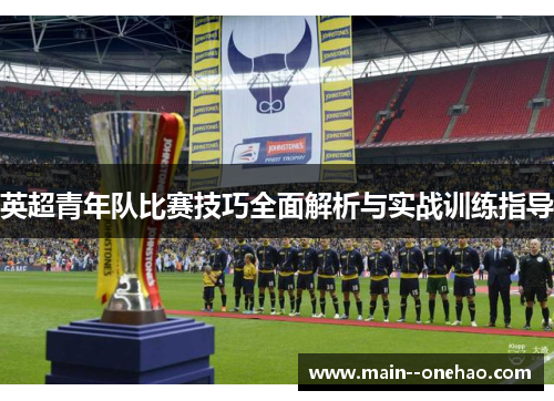 英超青年队比赛技巧全面解析与实战训练指导