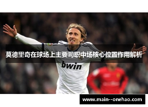 莫德里奇在球场上主要司职中场核心位置作用解析