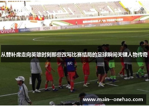从替补席走向英雄时刻那些改写比赛结局的足球瞬间关键人物传奇