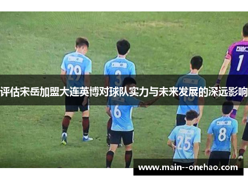 评估宋岳加盟大连英博对球队实力与未来发展的深远影响
