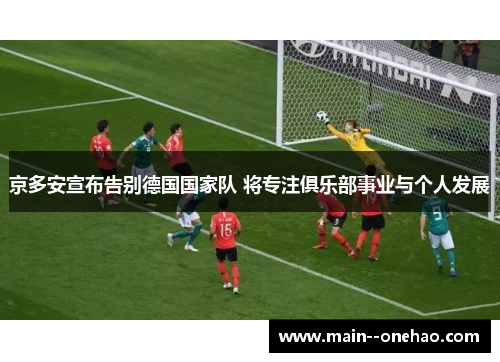 京多安宣布告别德国国家队 将专注俱乐部事业与个人发展