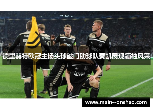 德里赫特欧冠主场头球破门助球队奏凯展现领袖风采