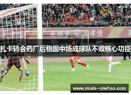 扎卡转会药厂后稳固中场成球队不败核心功臣