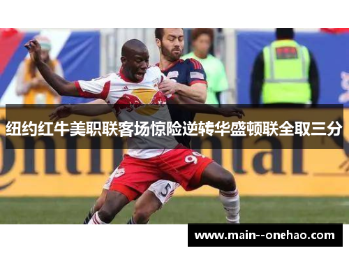 纽约红牛美职联客场惊险逆转华盛顿联全取三分 纽约红牛美职联客场惊险逆转华盛顿联全取三分