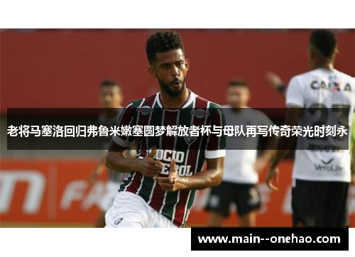 老将马塞洛回归弗鲁米嫩塞圆梦解放者杯与母队再写传奇荣光时刻永