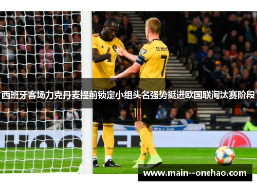 西班牙客场力克丹麦提前锁定小组头名强势挺进欧国联淘汰赛阶段