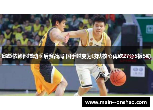 邱彪依赖他搅动季后赛战局 国手蜕变为球队核心再砍27分5板5助