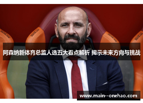 阿森纳新体育总监人选五大看点解析 揭示未来方向与挑战