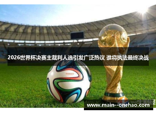 2026世界杯决赛主裁判人选引发广泛热议 谁将执法最终决战