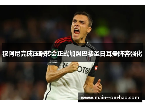 穆阿尼完成压哨转会正式加盟巴黎圣日耳曼阵容强化