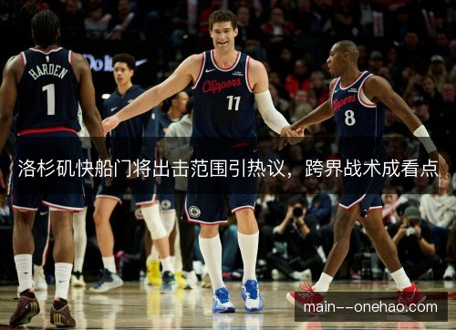 洛杉矶快船门将出击范围引热议，跨界战术成看点