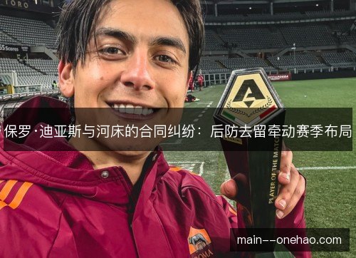 保罗·迪亚斯与河床的合同纠纷：后防去留牵动赛季布局